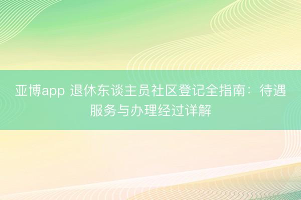 亚博app 退休东谈主员社区登记全指南：待遇服务与办理经过详解