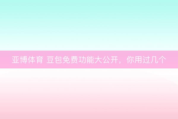 亚博体育 豆包免费功能大公开，你用过几个