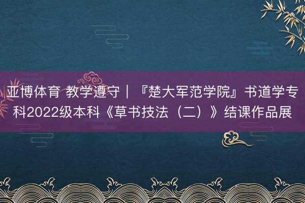 亚博体育 教学遵守｜『楚大军范学院』书道学专科2022级本科《草书技法（二）》结课作品展