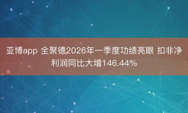 亚博app 全聚德2026年一季度功绩亮眼 扣非净利润同比大增146.44%
