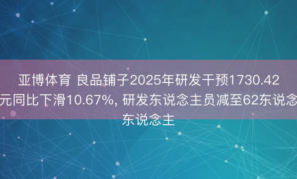 亚博体育 良品铺子2025年研发干预1730.42万元同比下滑10.67%， 研发东说念主员减至62东说念主