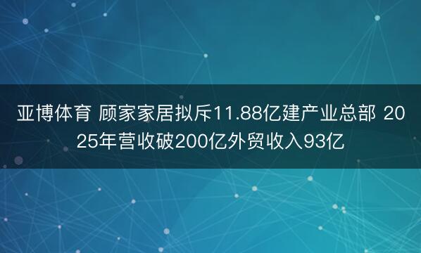 亚博体育 顾家家居拟斥11.88亿建产业总部 2025年营收破200亿外贸收入93亿