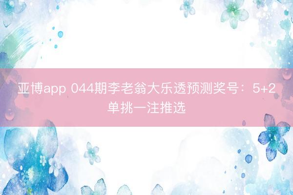 亚博app 044期李老翁大乐透预测奖号：5+2单挑一注推选