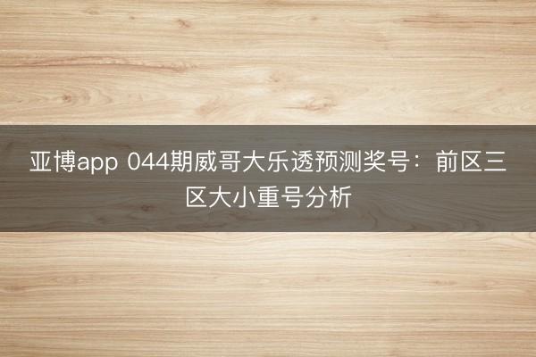 亚博app 044期威哥大乐透预测奖号：前区三区大小重号分析