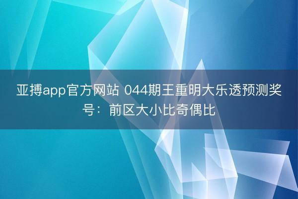 亚搏app官方网站 044期王重明大乐透预测奖号：前区大小比奇偶比