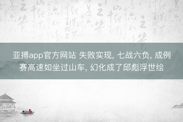 亚搏app官方网站 失败实现， 七战六负， 成例赛高速如坐过山车， 幻化成了邱彪浮世绘