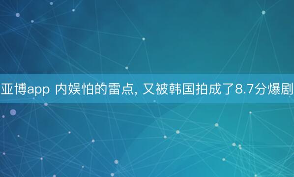 亚博app 内娱怕的雷点， 又被韩国拍成了8.7分爆剧