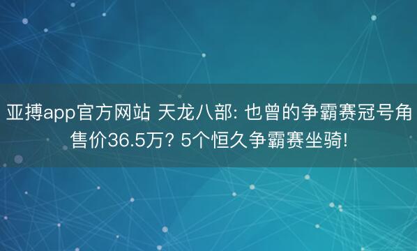 亚搏app官方网站 天龙八部: 也曾的争霸赛冠号角售价36.5万? 5个恒久争霸赛坐骑!