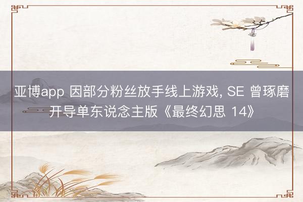 亚博app 因部分粉丝放手线上游戏， SE 曾琢磨开导单东说念主版《最终幻思 14》