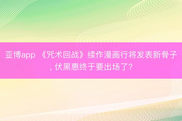 亚博app 《咒术回战》续作漫画行将发表新骨子， 伏黑惠终于要出场了?