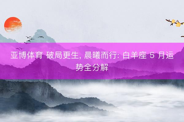 亚博体育 破局更生， 晨曦而行: 白羊座 5 月运势全分解