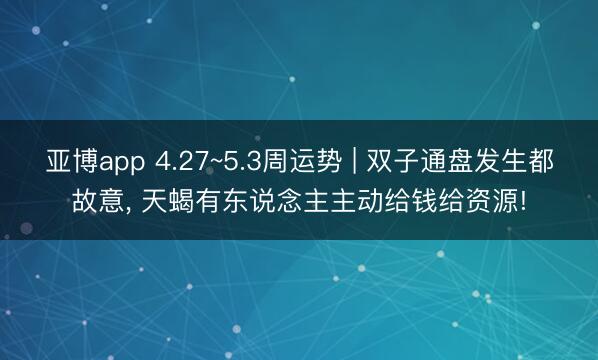 亚博app 4.27~5.3周运势 | 双子通盘发生都故意， 天蝎有东说念主主动给钱给资源!