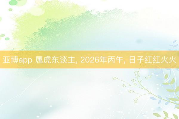 亚博app 属虎东谈主， 2026年丙午， 日子红红火火