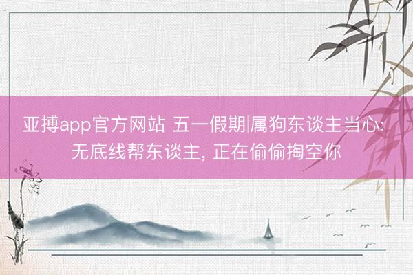 亚搏app官方网站 五一假期|属狗东谈主当心: 无底线帮东谈主， 正在偷偷掏空你