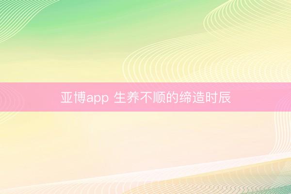 亚博app 生养不顺的缔造时辰
