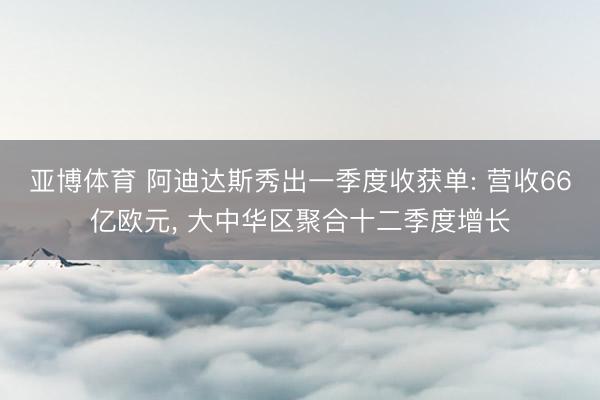 亚博体育 阿迪达斯秀出一季度收获单: 营收66亿欧元， 大中华区聚合十二季度增长