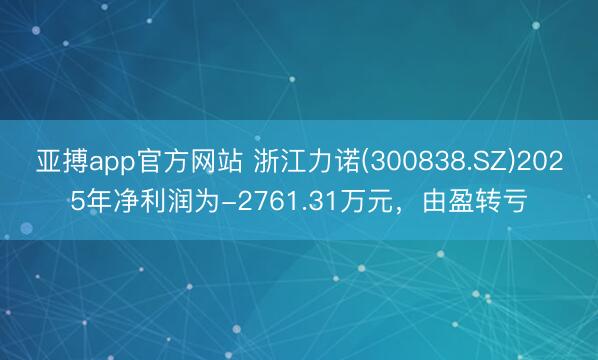 亚搏app官方网站 浙江力诺(300838.SZ)2025年净利润为-2761.31万元，由盈转亏