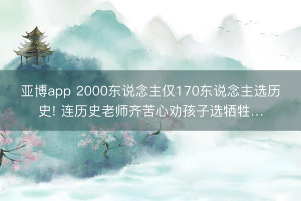 亚博app 2000东说念主仅170东说念主选历史! 连历史老师齐苦心劝孩子选牺牲…