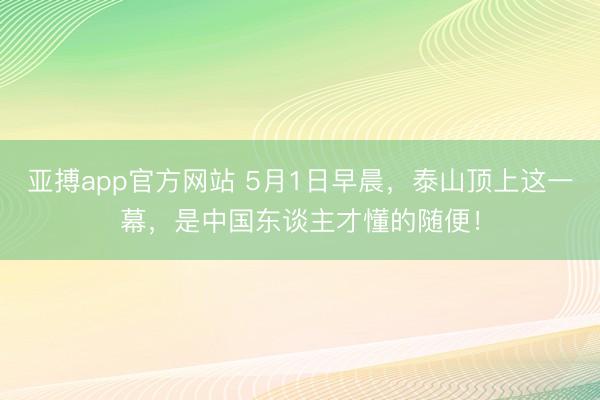亚搏app官方网站 5月1日早晨，泰山顶上这一幕，是中国东谈主才懂的随便！