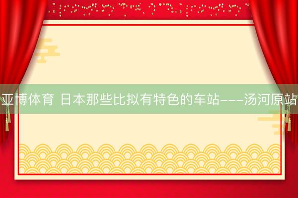亚博体育 日本那些比拟有特色的车站---汤河原站
