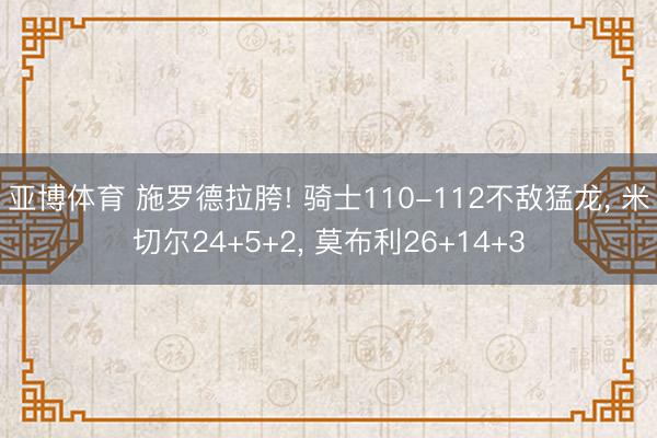 亚博体育 施罗德拉胯! 骑士110-112不敌猛龙， 米切尔24+5+2， 莫布利26+14+3