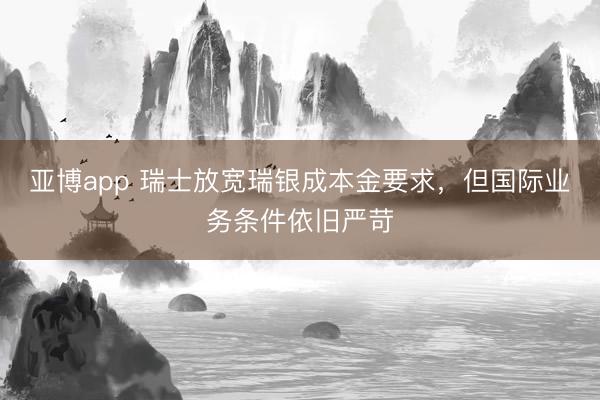 亚博app 瑞士放宽瑞银成本金要求，但国际业务条件依旧严苛