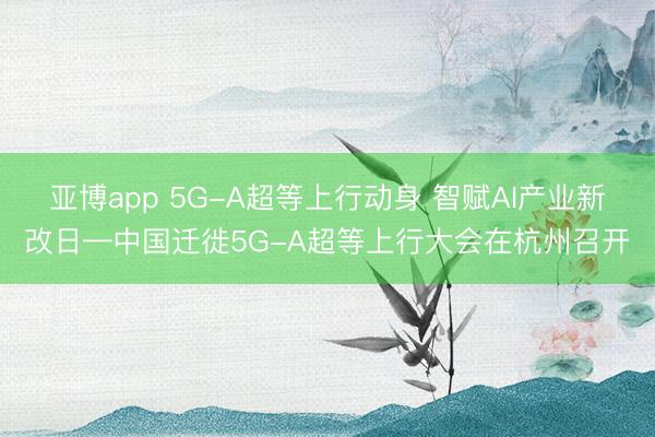 亚博app 5G-A超等上行动身 智赋AI产业新改日—中国迁徙5G-A超等上行大会在杭州召开