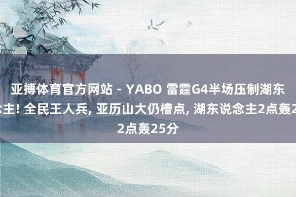 亚搏体育官方网站 - YABO 雷霆G4半场压制湖东说念主! 全民王人兵, 亚历山大仍槽点, 湖东说念主2点轰25分