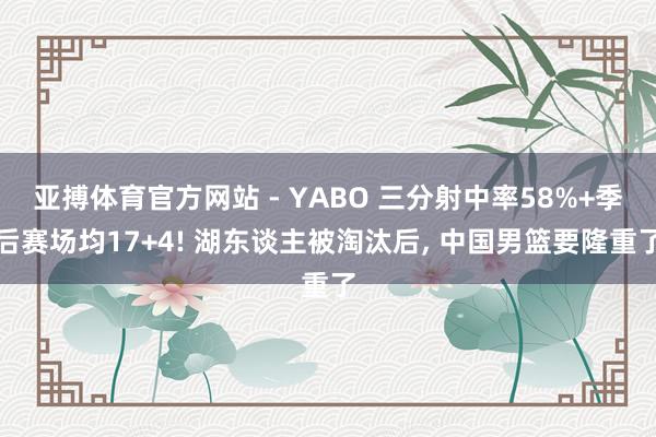 亚搏体育官方网站 - YABO 三分射中率58%+季后赛场均17+4! 湖东谈主被淘汰后, 中国男篮要隆重了