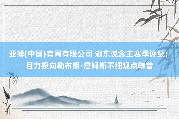 亚搏(中国)官网有限公司 湖东说念主赛季评级: 目力投向勒布朗-詹姆斯不细观点畴昔