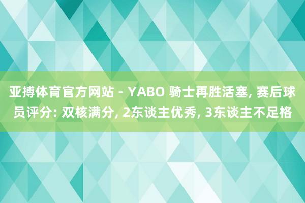 亚搏体育官方网站 - YABO 骑士再胜活塞, 赛后球员评分: 双核满分, 2东谈主优秀, 3东谈主不足格