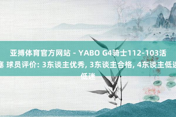 亚搏体育官方网站 - YABO G4骑士112-103活塞 球员评价: 3东谈主优秀, 3东谈主合格, 4东谈主低迷
