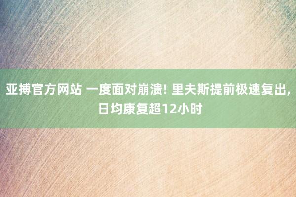 亚搏官方网站 一度面对崩溃! 里夫斯提前极速复出， 日均康复超12小时
