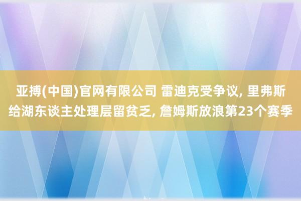 亚搏(中国)官网有限公司 雷迪克受争议, 里弗斯给湖东谈主处理层留贫乏, 詹姆斯放浪第23个赛季