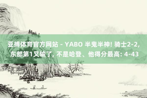 亚搏体育官方网站 - YABO 半鬼半神! 骑士2-2， 东部第1又输了， 不是哈登、他得分最高: 4-43