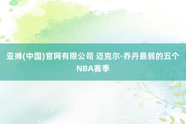 亚搏(中国)官网有限公司 迈克尔·乔丹最弱的五个NBA赛季