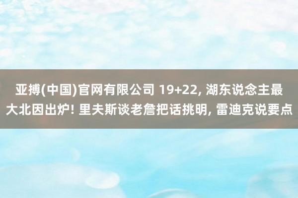 亚搏(中国)官网有限公司 19+22， 湖东说念主最大北因出炉! 里夫斯谈老詹把话挑明， 雷迪克说要点