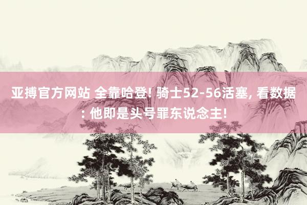 亚搏官方网站 全靠哈登! 骑士52-56活塞， 看数据: 他即是头号罪东说念主!
