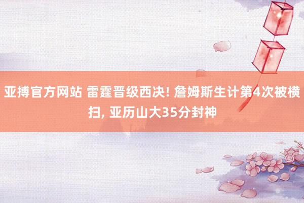 亚搏官方网站 雷霆晋级西决! 詹姆斯生计第4次被横扫， 亚历山大35分封神