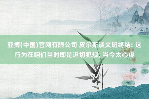 亚搏(中国)官网有限公司 皮尔斯谈文班终结: 这行为在咱们当时即是迫切犯规, 当今太心虚