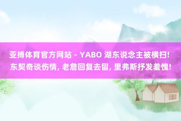 亚搏体育官方网站 - YABO 湖东说念主被横扫! 东契奇谈伤情, 老詹回复去留, 里弗斯抒发羞愧!