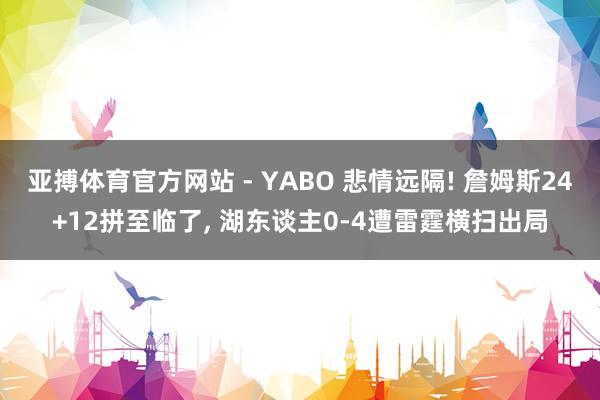 亚搏体育官方网站 - YABO 悲情远隔! 詹姆斯24+12拼至临了， 湖东谈主0-4遭雷霆横扫出局