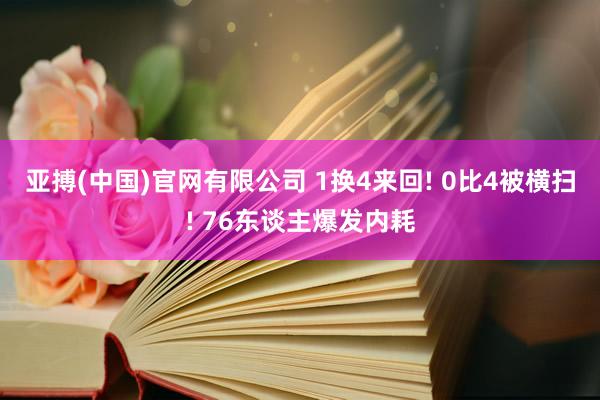 亚搏(中国)官网有限公司 1换4来回! 0比4被横扫! 76东谈主爆发内耗