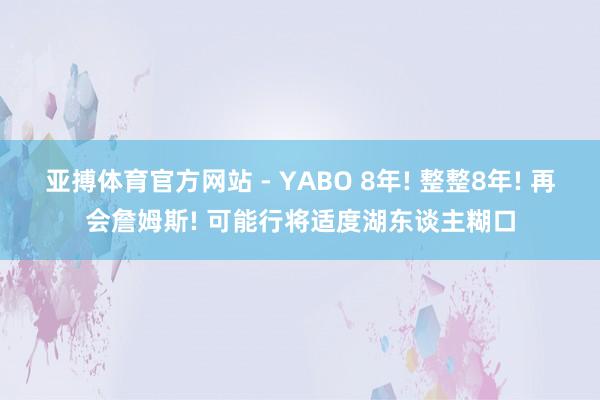 亚搏体育官方网站 - YABO 8年! 整整8年! 再会詹姆斯! 可能行将适度湖东谈主糊口
