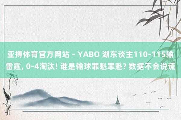 亚搏体育官方网站 - YABO 湖东谈主110-115输雷霆， 0-4淘汰! 谁是输球罪魁罪魁? 数据不会说谎