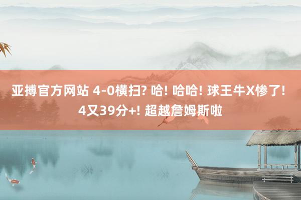 亚搏官方网站 4-0横扫? 哈! 哈哈! 球王牛X惨了! 4又39分+! 超越詹姆斯啦