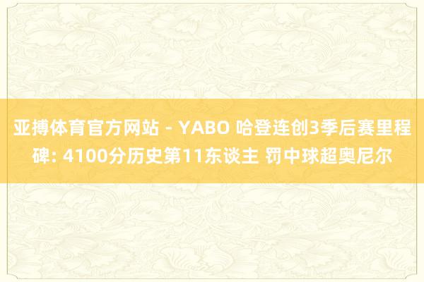 亚搏体育官方网站 - YABO 哈登连创3季后赛里程碑: 4100分历史第11东谈主 罚中球超奥尼尔