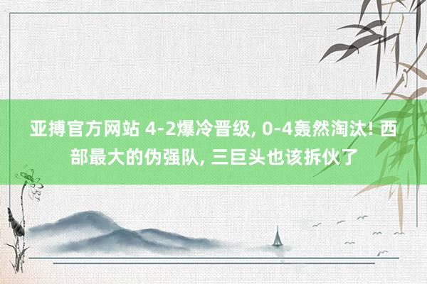 亚搏官方网站 4-2爆冷晋级， 0-4轰然淘汰! 西部最大的伪强队， 三巨头也该拆伙了