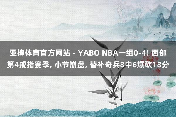 亚搏体育官方网站 - YABO NBA一组0-4! 西部第4戒指赛季， 小节崩盘， 替补奇兵8中6爆砍18分