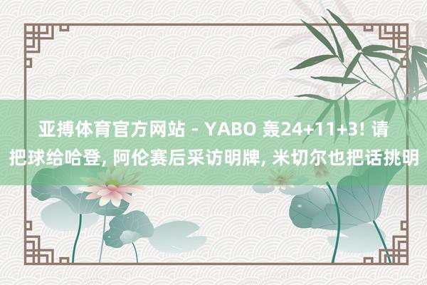 亚搏体育官方网站 - YABO 轰24+11+3! 请把球给哈登， 阿伦赛后采访明牌， 米切尔也把话挑明